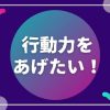 行動力をあげたい
